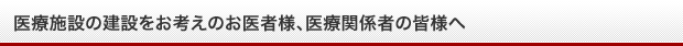 医療施設の建設をお考えのお医者様、医療関係者の皆様へ