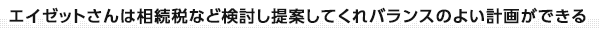 「エイゼットは相続税など検討し提案してくれバランスのよい計画ができる」